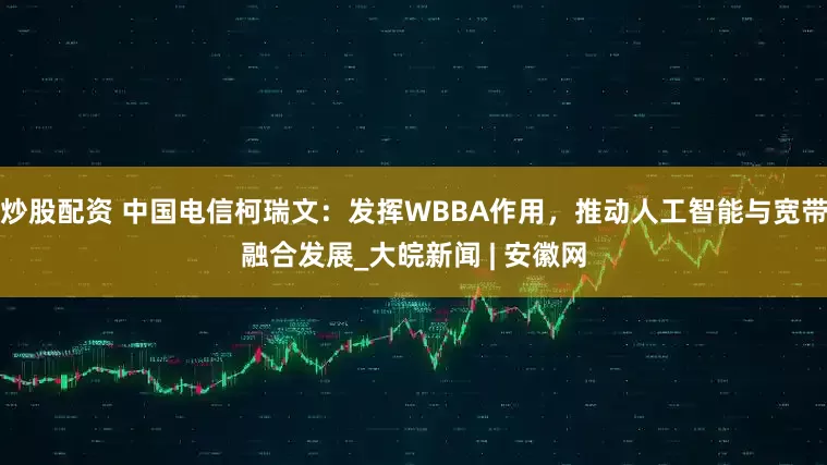 炒股配资 中国电信柯瑞文：发挥WBBA作用，推动人工智能与宽带融合发展_大皖新闻 | 安徽网