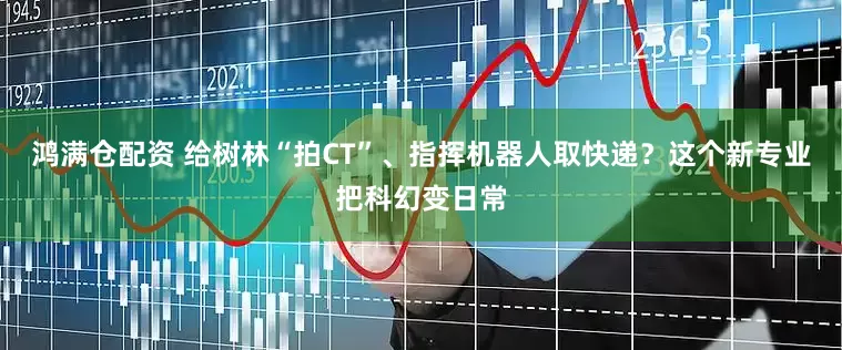 鸿满仓配资 给树林“拍CT”、指挥机器人取快递？这个新专业把科幻变日常