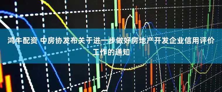 鸿牛配资 中房协发布关于进一步做好房地产开发企业信用评价工作的通知