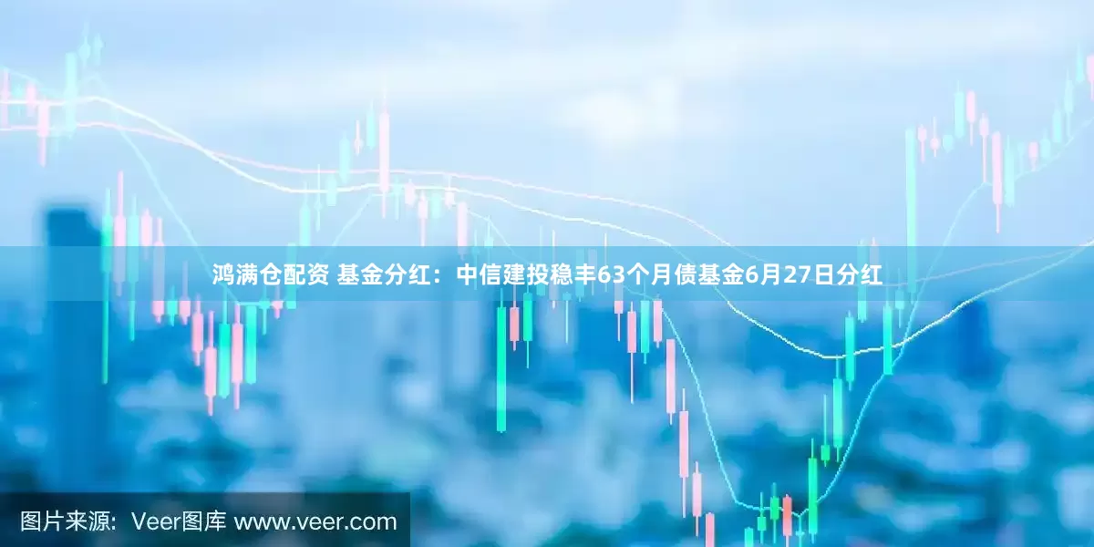 鸿满仓配资 基金分红：中信建投稳丰63个月债基金6月27日分红
