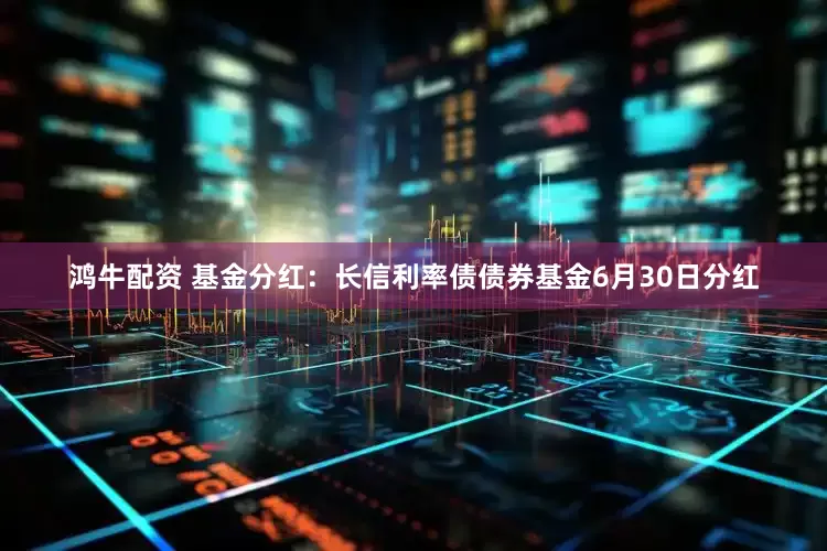 鸿牛配资 基金分红：长信利率债债券基金6月30日分红