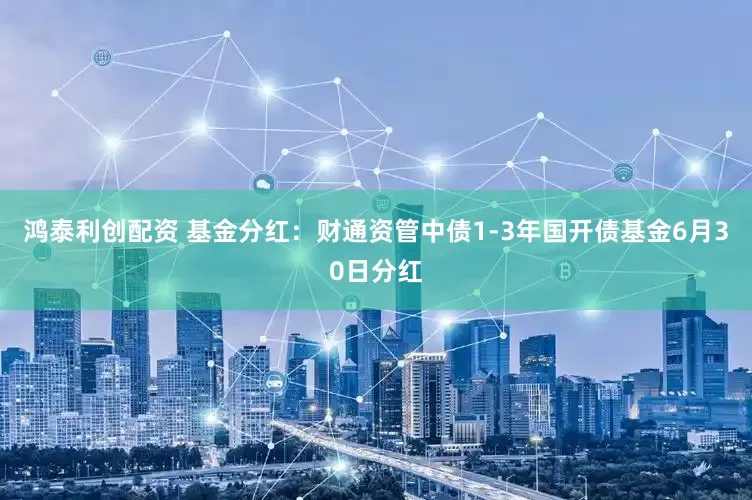 鸿泰利创配资 基金分红：财通资管中债1-3年国开债基金6月30日分红