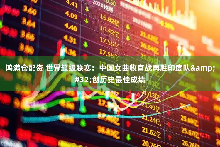 鸿满仓配资 世界超级联赛：中国女曲收官战再胜印度队&#32;创历史最佳成绩