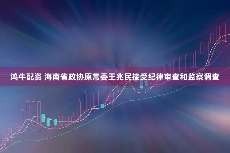 鸿牛配资 海南省政协原常委王兆民接受纪律审查和监察调查