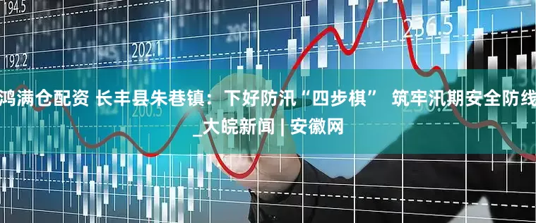 鸿满仓配资 长丰县朱巷镇：下好防汛“四步棋”  筑牢汛期安全防线_大皖新闻 | 安徽网