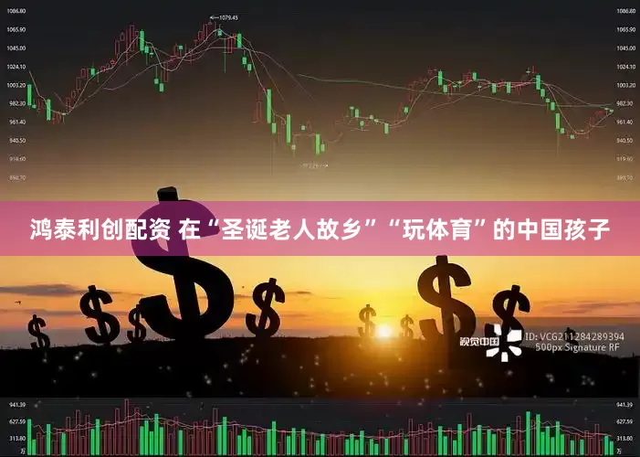 鸿泰利创配资 在“圣诞老人故乡”“玩体育”的中国孩子
