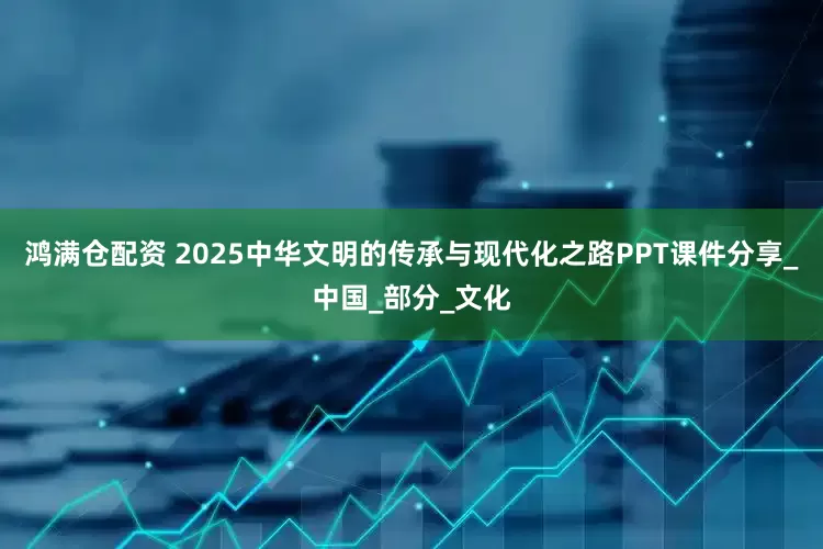 鸿满仓配资 2025中华文明的传承与现代化之路PPT课件分享_中国_部分_文化