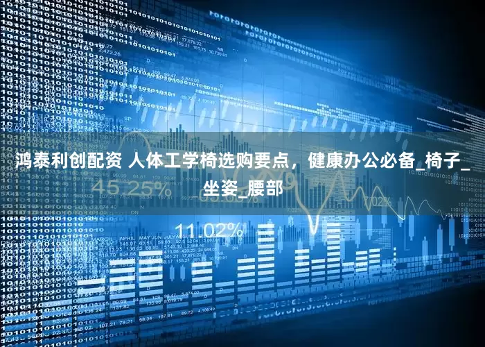 鸿泰利创配资 人体工学椅选购要点，健康办公必备_椅子_坐姿_腰部
