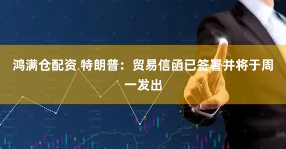 鸿满仓配资 特朗普：贸易信函已签署并将于周一发出
