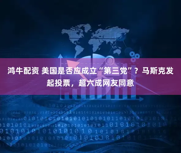 鸿牛配资 美国是否应成立“第三党”？马斯克发起投票，超六成网友同意