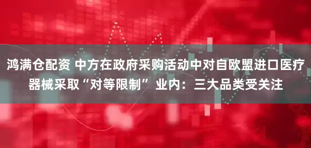 鸿满仓配资 中方在政府采购活动中对自欧盟进口医疗器械采取“对等限制” 业内：三大品类受关注