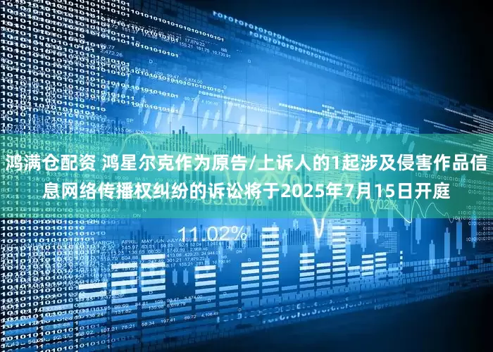鸿满仓配资 鸿星尔克作为原告/上诉人的1起涉及侵害作品信息网络传播权纠纷的诉讼将于2025年7月15日开庭