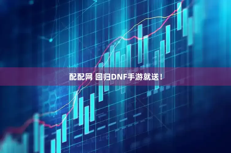 配配网 回归DNF手游就送！