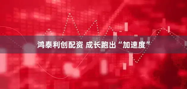 鸿泰利创配资 成长跑出“加速度”
