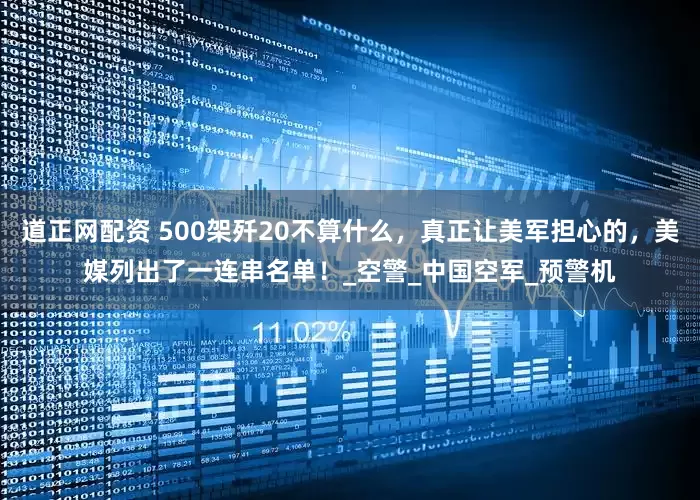 道正网配资 500架歼20不算什么，真正让美军担心的，美媒列出了一连串名单！_空警_中国空军_预警机