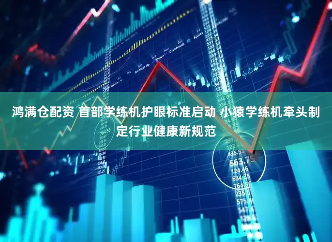 鸿满仓配资 首部学练机护眼标准启动 小猿学练机牵头制定行业健康新规范