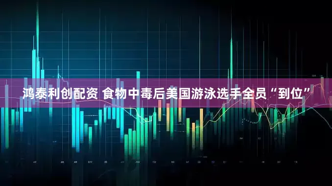 鸿泰利创配资 食物中毒后美国游泳选手全员“到位”