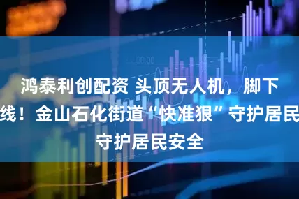 鸿泰利创配资 头顶无人机，脚下警戒线！金山石化街道“快准狠”守护居民安全