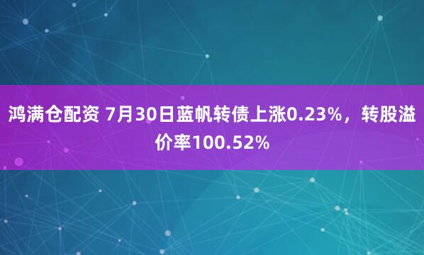 鸿满仓配资 7月30日蓝帆转债上涨0.23%，转股溢价率100.52%