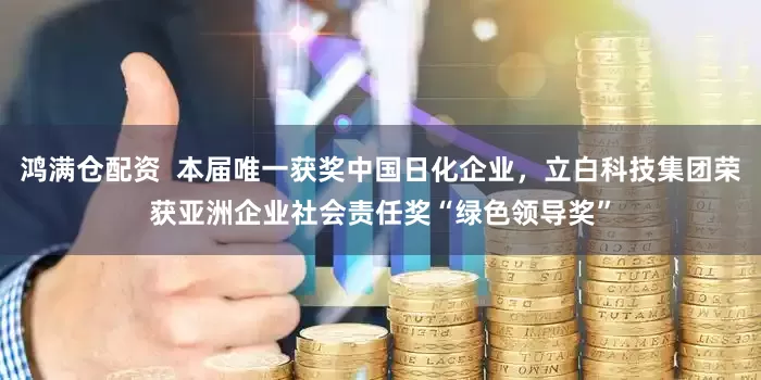 鸿满仓配资  本届唯一获奖中国日化企业，立白科技集团荣获亚洲企业社会责任奖“绿色领导奖”