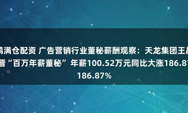 鸿满仓配资 广告营销行业董秘薪酬观察：天龙集团王晶新晋“百万年薪董秘” 年薪100.52万元同比大涨186.87%