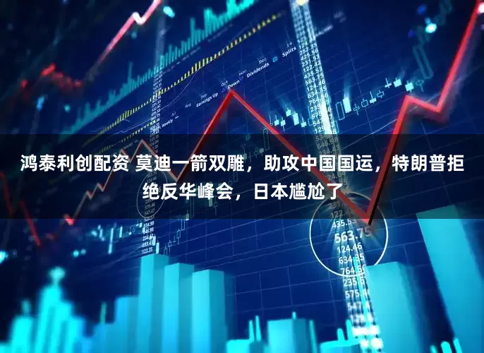 鸿泰利创配资 莫迪一箭双雕，助攻中国国运，特朗普拒绝反华峰会，日本尴尬了