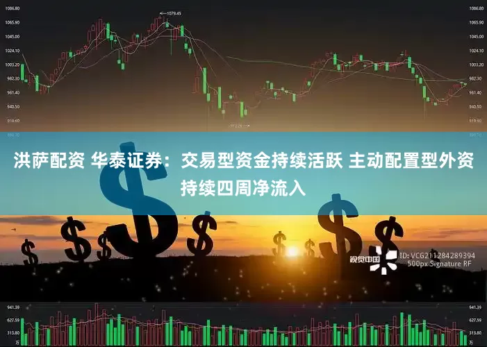 洪萨配资 华泰证券：交易型资金持续活跃 主动配置型外资持续四周净流入