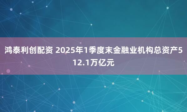 鸿泰利创配资 2025年1季度末金融业机构总资产512.1万亿元