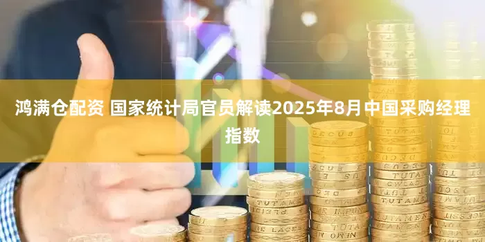 鸿满仓配资 国家统计局官员解读2025年8月中国采购经理指数