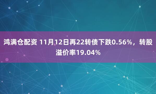 鸿满仓配资 11月12日再22转债下跌0.56%，转股溢价率19.04%