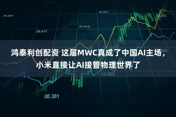 鸿泰利创配资 这届MWC真成了中国AI主场，小米直接让AI接管物理世界了