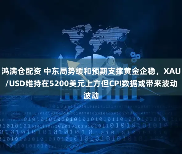 鸿满仓配资 中东局势缓和预期支撑黄金企稳，XAU/USD维持在5200美元上方但CPI数据或带来波动