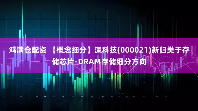鸿满仓配资 【概念细分】深科技(000021)新归类于存储芯片-DRAM存储细分方向