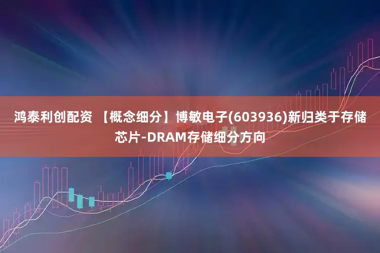 鸿泰利创配资 【概念细分】博敏电子(603936)新归类于存储芯片-DRAM存储细分方向