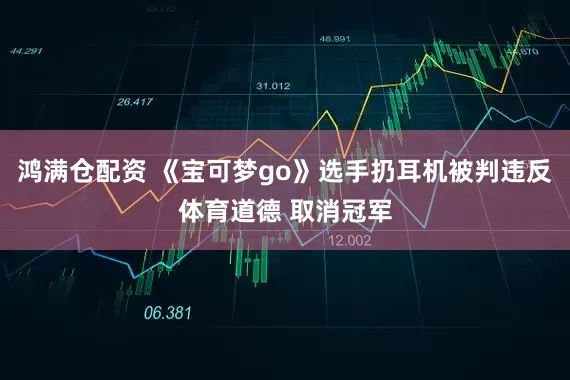 鸿满仓配资 《宝可梦go》选手扔耳机被判违反体育道德 取消冠军