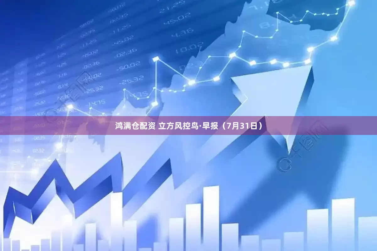 鸿满仓配资 立方风控鸟·早报（7月31日）