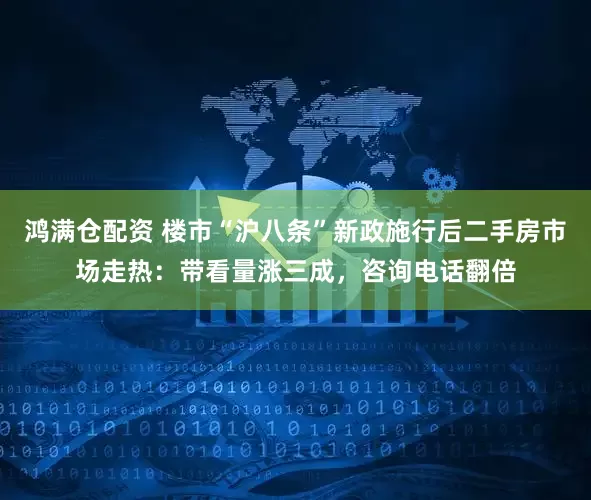 鸿满仓配资 楼市“沪八条”新政施行后二手房市场走热：带看量涨三成，咨询电话翻倍