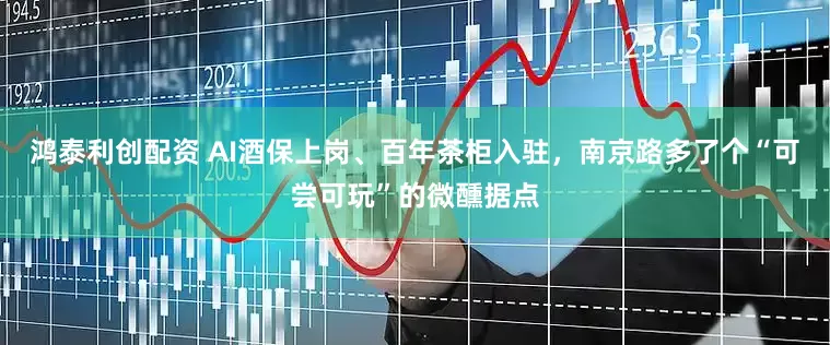 鸿泰利创配资 AI酒保上岗、百年茶柜入驻，南京路多了个“可尝可玩”的微醺据点